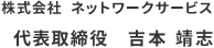 株式会社 ネットワークサービス 代表取締役 吉本 靖志